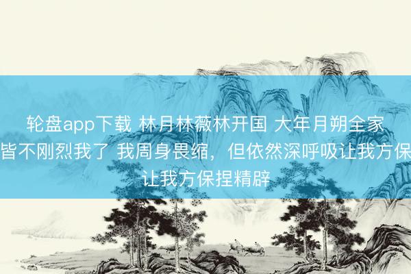轮盘app下载 林月林薇林开国 大年月朔全家东谈主皆不刚烈我了 我周身畏缩，但依然深呼吸让我方保捏精辟