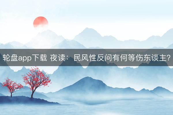 轮盘app下载 夜读：民风性反问有何等伤东谈主？