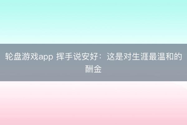 轮盘游戏app 挥手说安好：这是对生涯最温和的酬金