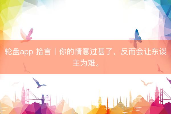 轮盘app 拾言丨你的情意过甚了，反而会让东谈主为难。