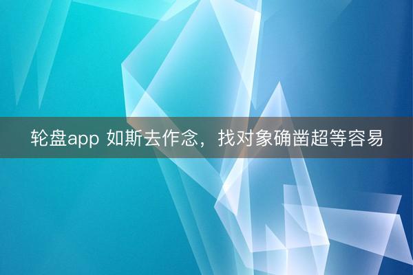 轮盘app 如斯去作念,找对象确凿超等容易