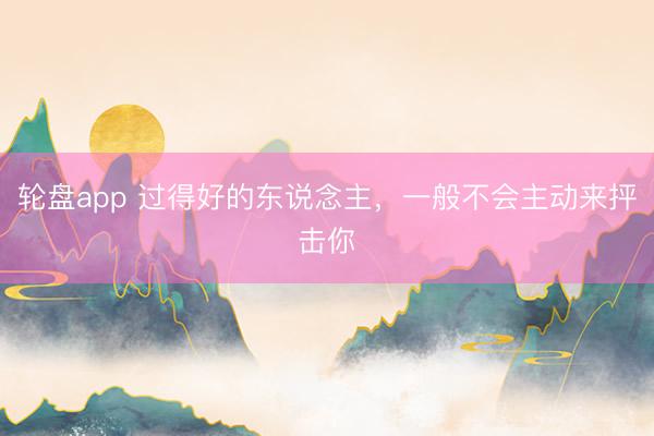 轮盘app 过得好的东说念主，一般不会主动来抨击你