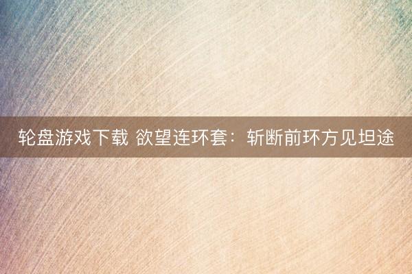 轮盘游戏下载 欲望连环套：斩断前环方见坦途