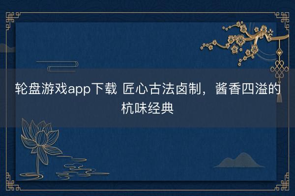 轮盘游戏app下载 匠心古法卤制，酱香四溢的杭味经典