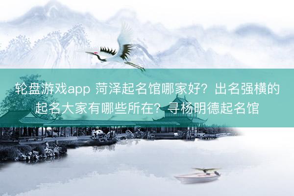 轮盘游戏app 菏泽起名馆哪家好？出名强横的起名大家有哪些所在？寻杨明德起名馆