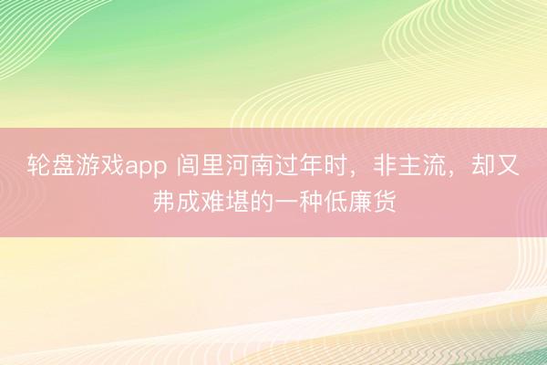 轮盘游戏app 闾里河南过年时，非主流，却又弗成难堪的一种低廉货