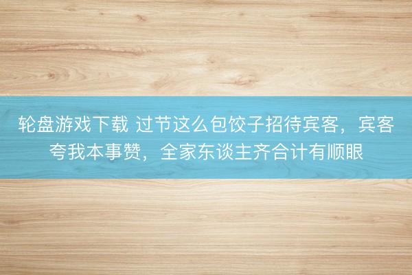 轮盘游戏下载 过节这么包饺子招待宾客，宾客夸我本事赞，全家东谈主齐合计有顺眼