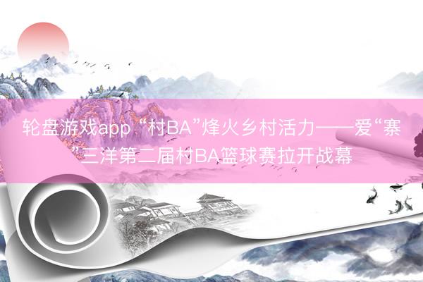 轮盘游戏app “村BA”烽火乡村活力——爱“寨”三洋第二届村BA篮球赛拉开战幕