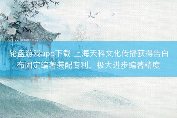 轮盘游戏app下载 上海天科文化传播获得告白布固定编著装配专利，极大进步编著精度
