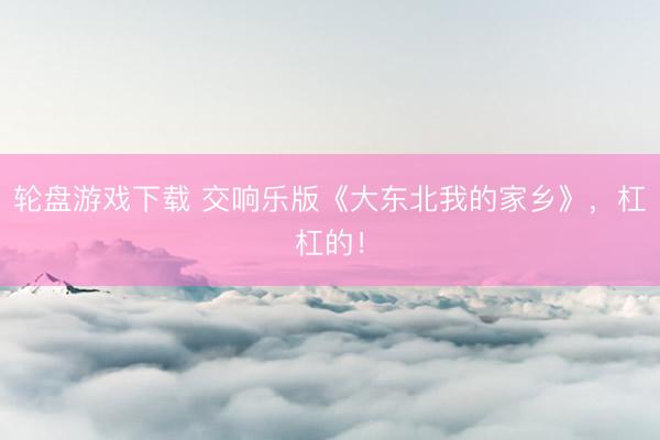 轮盘游戏下载 交响乐版《大东北我的家乡》，杠杠的！