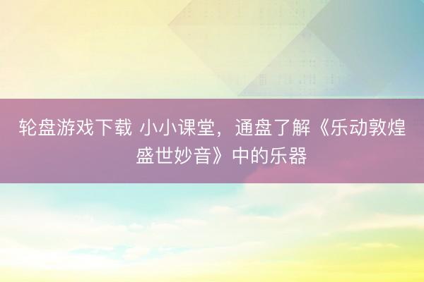 轮盘游戏下载 小小课堂，通盘了解《乐动敦煌・盛世妙音》中的乐器