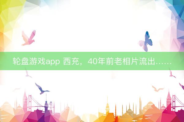 轮盘游戏app 西充，40年前老相片流出……