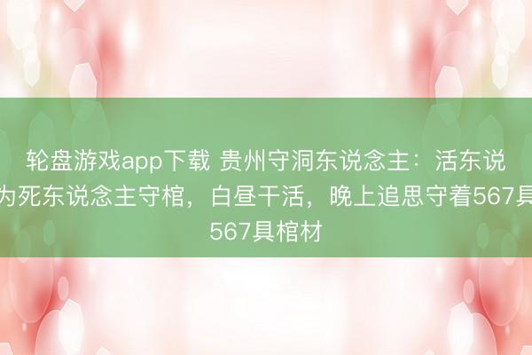 轮盘游戏app下载 贵州守洞东说念主：活东说念主为死东说念主守棺，白昼干活，晚上追思守着567具棺材
