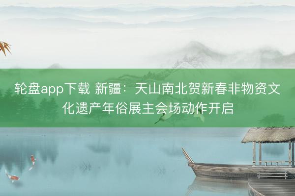 轮盘app下载 新疆：天山南北贺新春非物资文化遗产年俗展主会场动作开启