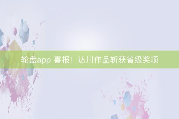 轮盘app 喜报！达川作品斩获省级奖项
