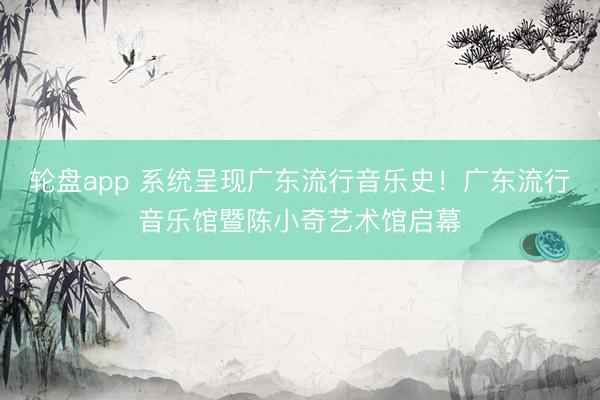 轮盘app 系统呈现广东流行音乐史！广东流行音乐馆暨陈小奇艺术馆启幕
