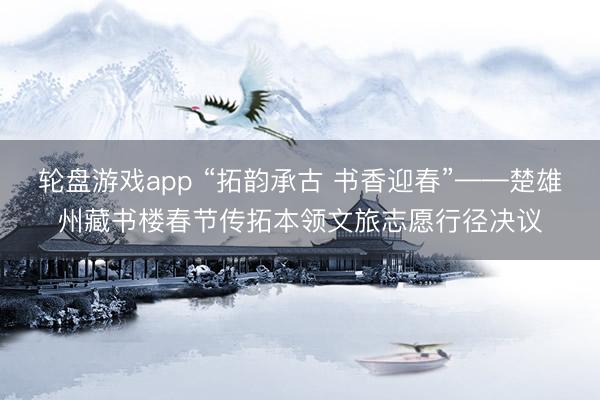 轮盘游戏app “拓韵承古 书香迎春”——楚雄州藏书楼春节传拓本领文旅志愿行径决议