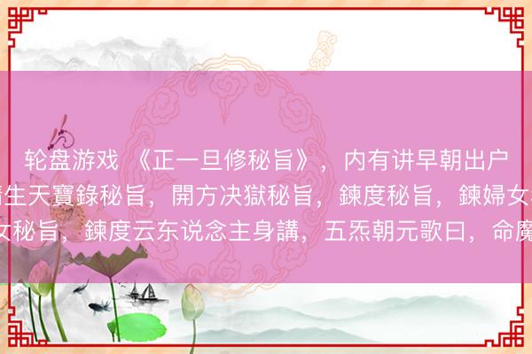 轮盘游戏 《正一旦修秘旨》，内有讲早朝出户咒，頒符請敕秘旨，請生天寶錄秘旨，開方决獄秘旨，鍊度秘旨，鍊婦女秘旨，鍊度云东说念主身講，<a href=