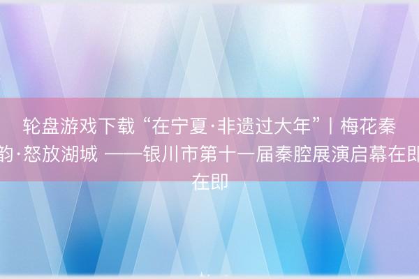 轮盘游戏下载 “在宁夏·非遗过大年”丨梅花秦韵·怒放湖城 ——银川市第十一届秦腔展演启幕在即