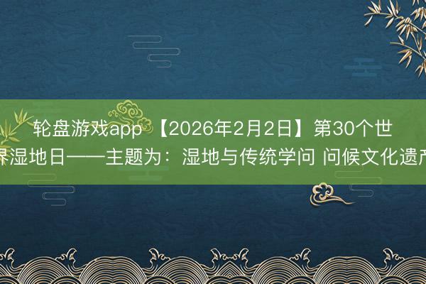 轮盘游戏app 【2026年2月2日】第30个世界湿地日——主题为：湿地与传统学问 问候文化遗产