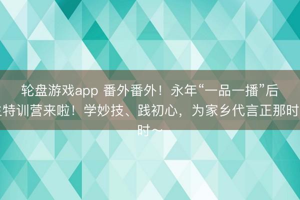 轮盘游戏app 番外番外！永年“一品一播”后生特训营来啦！学妙技、践初心，为家乡代言正那时～