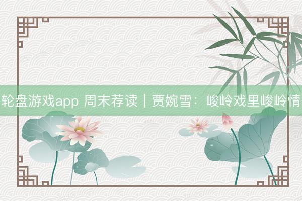 轮盘游戏app 周末荐读｜贾婉雪：峻岭戏里峻岭情