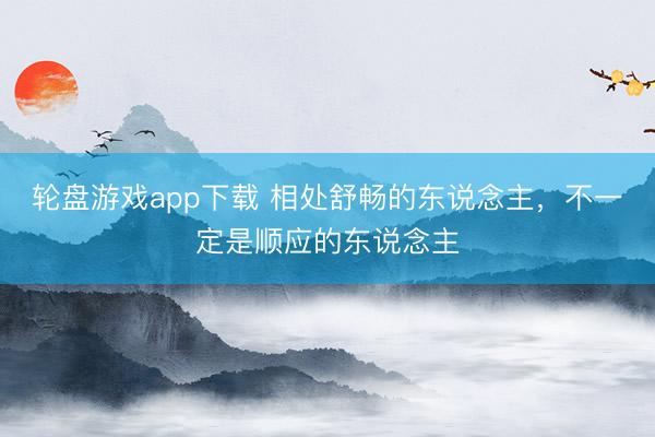 轮盘游戏app下载 相处舒畅的东说念主，不一定是顺应的东说念主