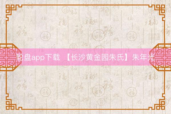 轮盘app下载 【长沙黄金园朱氏】朱年光