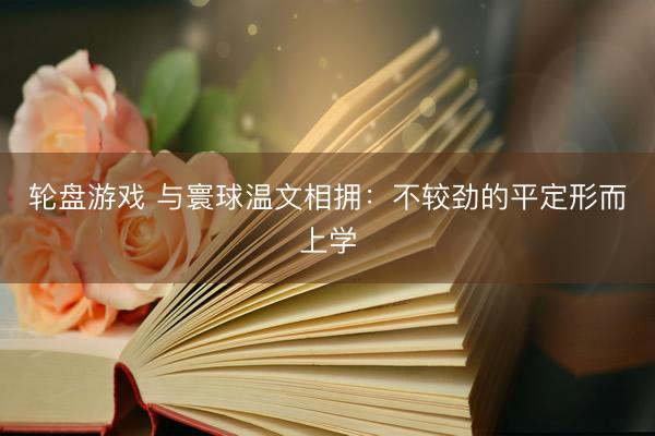 轮盘游戏 与寰球温文相拥：不较劲的平定形而上学