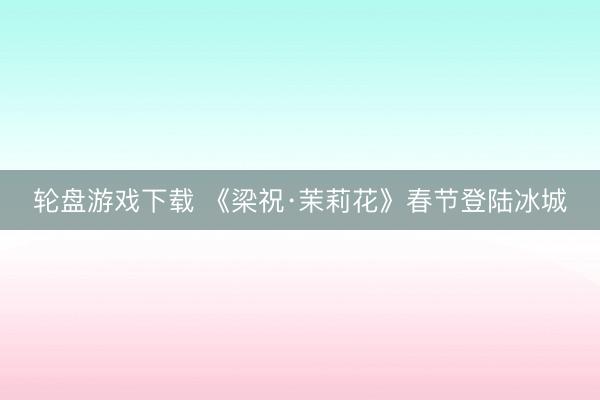 轮盘游戏下载 《梁祝·茉莉花》春节登陆冰城
