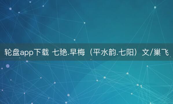 轮盘app下载 七绝.早梅（平水韵.七阳）文/巢飞