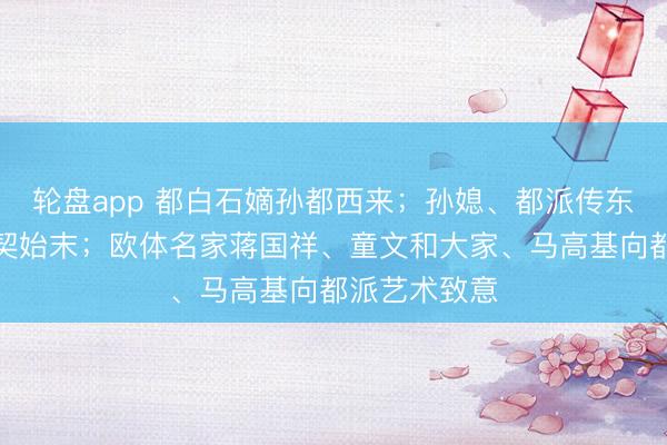 轮盘app 都白石嫡孙都西来；孙媳、都派传东谈主朴喆默契始末；欧体名家蒋国祥、童文和大家、马高基向都派艺术致意