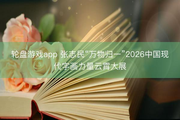 轮盘游戏app 张志民“万物归一”2026中国现代字画力量云霄大展