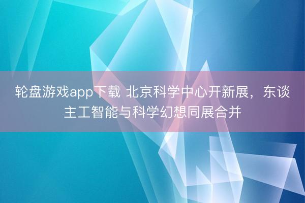 轮盘游戏app下载 北京科学中心开新展，东谈主工智能与科学幻想同展合并