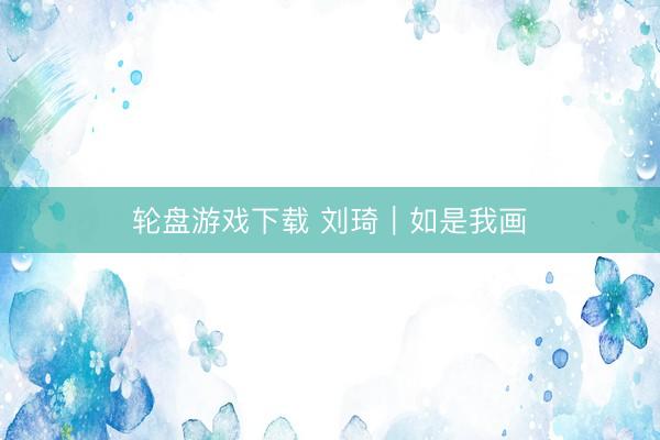 轮盘游戏下载 刘琦｜如是我画