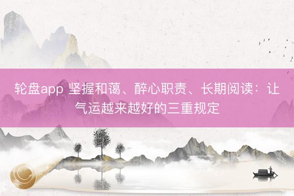 轮盘app 坚握和蔼、醉心职责、长期阅读：让气运越来越好的三重规定