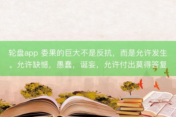 轮盘app 委果的巨大不是反抗，而是允许发生。允许缺憾，愚蠢，诞妄，允许付出莫得答复