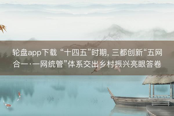 轮盘app下载 “十四五”时期， 三都创新“五网合一·一网统管”体系交出乡村振兴亮眼答卷
