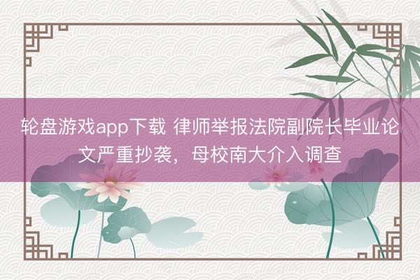轮盘游戏app下载 律师举报法院副院长毕业论文严重抄袭，母校南大介入调查