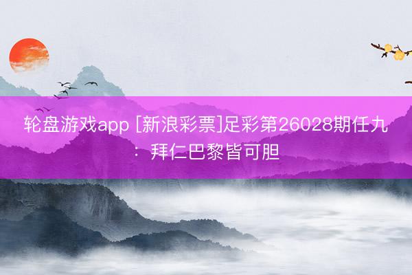 轮盘游戏app [新浪彩票]足彩第26028期任九：拜仁巴黎皆可胆