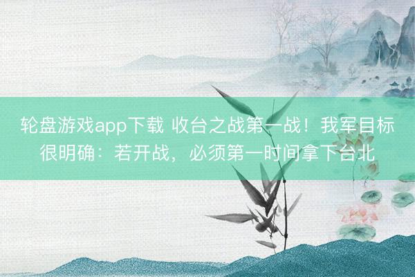 轮盘游戏app下载 收台之战第一战！我军目标很明确：若开战，必须第一时间拿下台北
