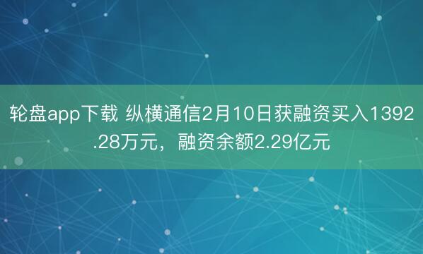 轮盘app下载 纵横通信2月10日获融资买入1392.28万元，融资余额2.29亿元