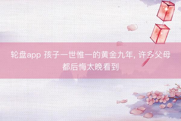 轮盘app 孩子一世惟一的黄金九年， 许多父母都后悔太晚看到