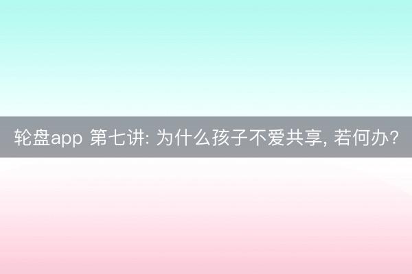 轮盘app 第七讲: 为什么孩子不爱共享， 若何办?