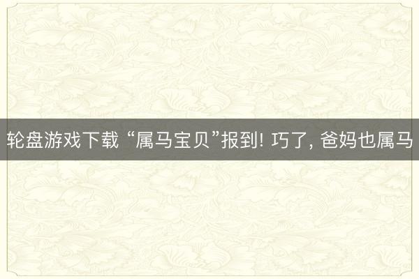 轮盘游戏下载 “属马宝贝”报到! 巧了， 爸妈也属马