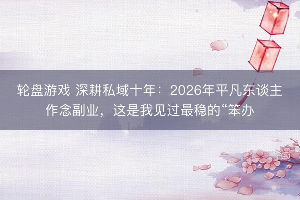 轮盘游戏 深耕私域十年:2026年平凡东谈主作念副业,这是我见过最稳的“笨办