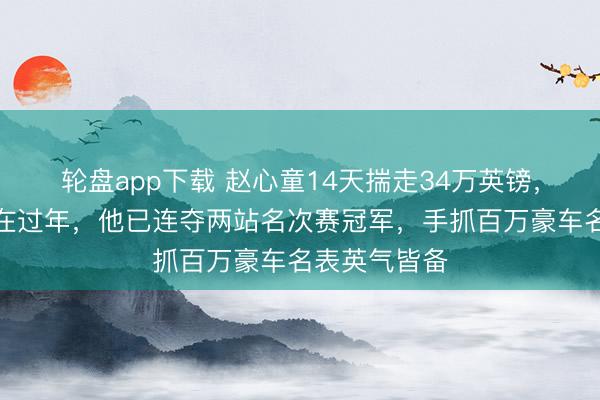 轮盘app下载 赵心童14天揣走34万英镑，别东谈主还在过年，他已连夺两站名次赛冠军，手抓百万豪车名表英气皆备