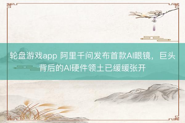 轮盘游戏app 阿里千问发布首款AI眼镜,巨头背后的AI硬件领土已缓缓张开