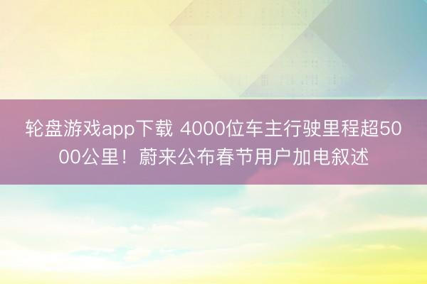 轮盘游戏app下载 4000位车主行驶里程超5000公里!蔚来公布春节用户加电叙述