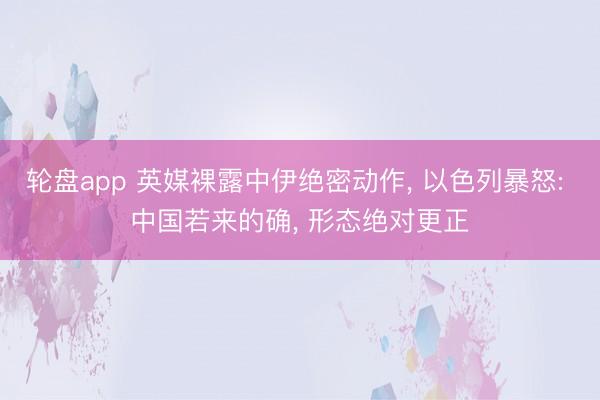 轮盘app 英媒裸露中伊绝密动作, 以色列暴怒: 中国若来的确, 形态绝对更正